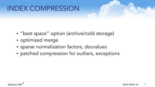 { } BEER-WARE r42
INDEX COMPRESSION
21
• “best space” option (archive/cold storage)
• optimized merge
• sparse normalization factors, docvalues
• patched compression for outliers, exceptions
!
 