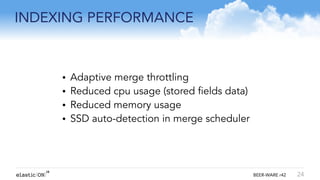 { } BEER-WARE r42
INDEXING PERFORMANCE
24
• Adaptive merge throttling
• Reduced cpu usage (stored fields data)
• Reduced memory usage
• SSD auto-detection in merge scheduler
!
!
!
 