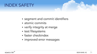 { } BEER-WARE r42
INDEX SAFETY
26
• segment and commit identifiers
• atomic commits
• verify integrity at merge
• test filesystems
• faster checkindex
• improved error messages
!
!
!
 
