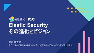 1
Elastic Security
その進化とビジョン
鈴木 章太郎
テクニカルプロダクトマーケティングマネージャー/エバンジェリスト
 