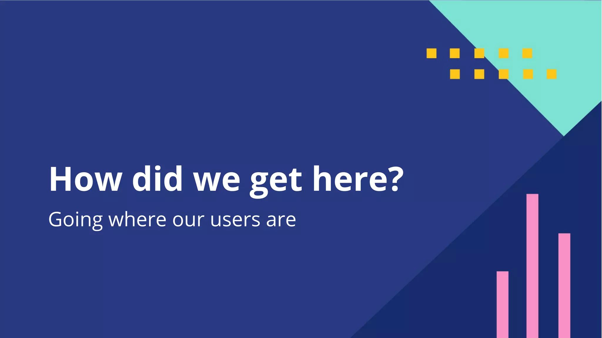 8
How did we get here?
Going where our users are
 