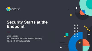 Mike Nichols
Sr. Director of Product, Elastic Security
10.15.19, @hmikenichols
Security Starts at the
Endpoint
 