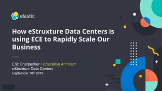 Eric Charpentier | Enterprise Architect
eStruxture Data Centers
September 18th 2019
How eStruxture Data Centers is
using ECE to Rapidly Scale Our
Business
 