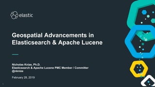 1
Nicholas Knize, Ph.D.
Elasticsearch & Apache Lucene PMC Member / Committer
@nknize
February 28, 2019
Geospatial Advancements in
Elasticsearch & Apache Lucene
 