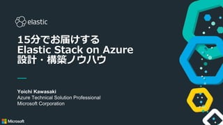1
Yoichi Kawasaki
Azure Technical Solution Professional
Microsoft Corporation
15分でお届けする
Elastic Stack on Azure
設計・構築ノウハウ
 