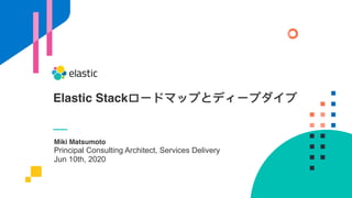 Miki Matsumoto
Principal Consulting Architect, Services Delivery
Jun 10th, 2020
Elastic Stackロードマップとディープダイブ
 