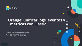 1
Carlos Fernández Fernández
Nov 20, Red/PS, Orange
Orange: uniﬁcar logs, eventos y
métricas con Elastic
 