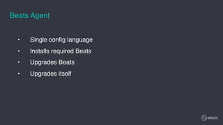 • Single config language
• Installs required Beats
• Upgrades Beats
• Upgrades itself
Beats Agent
 