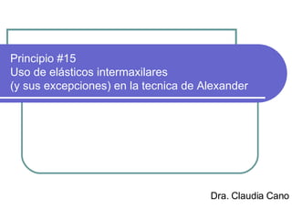 Principio #15 Uso de elásticos intermaxilares (y sus excepciones) en la tecnica de Alexander Dra. Claudia Cano 