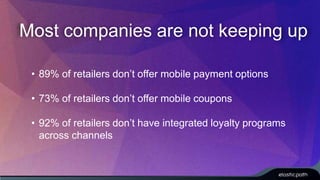 Most companies are not keeping up 
• 89% of retailers don’t offer mobile payment options 
• 73% of retailers don’t offer mobile coupons 
• 92% of retailers don’t have integrated loyalty programs 
across channels 
 