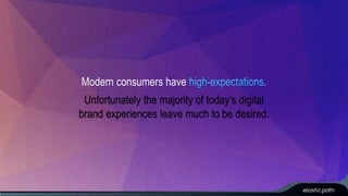 Modern consumers have 
Unfortunately the majority of today’s digital 
brand experiences leave much to be desired. 
 