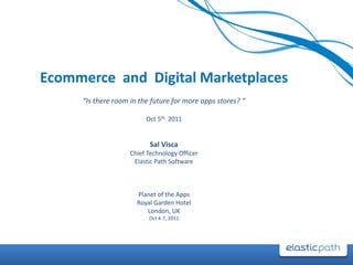 Ecommerce and Digital Marketplaces
     “Is there room in the future for more apps stores? “

                         Oct 5th 2011


                           Sal Visca
                    Chief Technology Officer
                     Elastic Path Software



                      Planet of the Apps
                      Royal Garden Hotel
                         London, UK
                          Oct 4-7, 2011
 