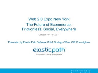 Web 2.0 Expo New York
               The Future of Ecommerce:
            Frictionless, Social, Everywhere
                           October 10th-13th, 2011


Presented by Elastic Path Software Chief Strategy Officer Cliff Conneighton




                                                         C o n f i d e n t i a
 