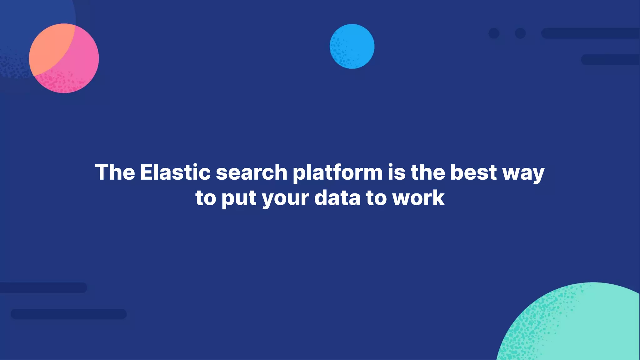 The Elastic search platform is the best way
to put your data to work
 