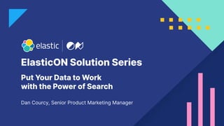 ElasticON Solution Series
Dan Courcy, Senior Product Marketing Manager
Put Your Data to Work
with the Power of Search
 