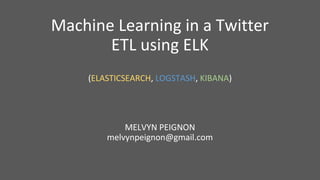Machine Learning in a Twitter
ETL using ELK
(ELASTICSEARCH, LOGSTASH, KIBANA)
MELVYN PEIGNON
melvynpeignon@gmail.com
 