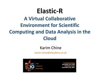 Elastic-R
     A Virtual Collaborative
   Environment for Scientific
Computing and Data Analysis in the
             Cloud
              Karim Chine
          karim.chine@cloudera.co.uk
 