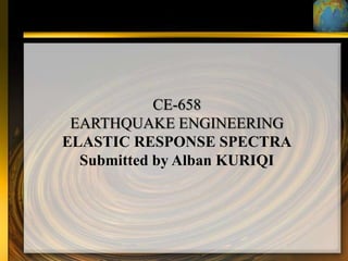 CE-658
 EARTHQUAKE ENGINEERING
ELASTIC RESPONSE SPECTRA
  Submitted by Alban KURIQI
 