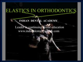 ELASTICS IN ORTHODONTICS
INDIAN DENTAL ACADEMY
Leader in continuing dental education
www.indiandentalacademy.com
www.indiandentalacademy.com
 