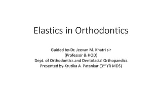 Elastics in Orthodontics
Guided by-Dr. Jeevan M. Khatri sir
(Professor & HOD)
Dept. of Orthodontics and Dentofacial Orthopaedics
Presented by-Krutika A. Patankar (3rd YR MDS)
 