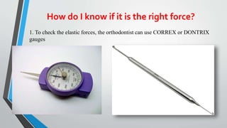 How do I know if it is the right force?
1. To check the elastic forces, the orthodontist can use CORREX or DONTRIX
gauges
 