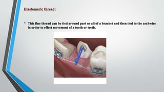 • This fine thread can be tied around part or all of a bracket and then tied to the archwire
in order to effect movement of a tooth or teeth.
 