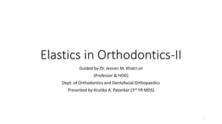 Elastics in Orthodontics-II
Guided by-Dr. Jeevan M. Khatri sir
(Professor & HOD)
Dept. of Orthodontics and Dentofacial Orthopaedics
Presented by-Krutika A. Patankar (3rd YR MDS)
1
 