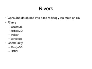 Rivers
●   Consume datos (los trae o los recibe) y los mete en ES
●   Rivers
    –   CouchDB
    –   RabbitMQ
    –   Twitter
    –   Wikipedia
●   Community
    –   MongoDB
    –   JDBC
 