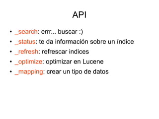 API
●   _search: errr... buscar :)
●   _status: te da información sobre un índice
●   _refresh: refrescar indices
●   _optimize: optimizar en Lucene
●   _mapping: crear un tipo de datos
 