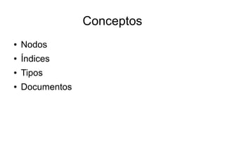 Conceptos
●   Nodos
●   Índices
●   Tipos
●   Documentos
 