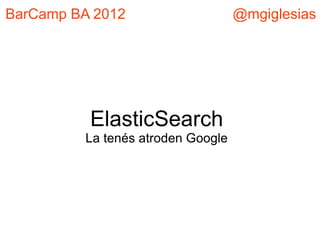 BarCamp BA 2012                    @mgiglesias




          ElasticSearch
         La tenés atroden Google
 