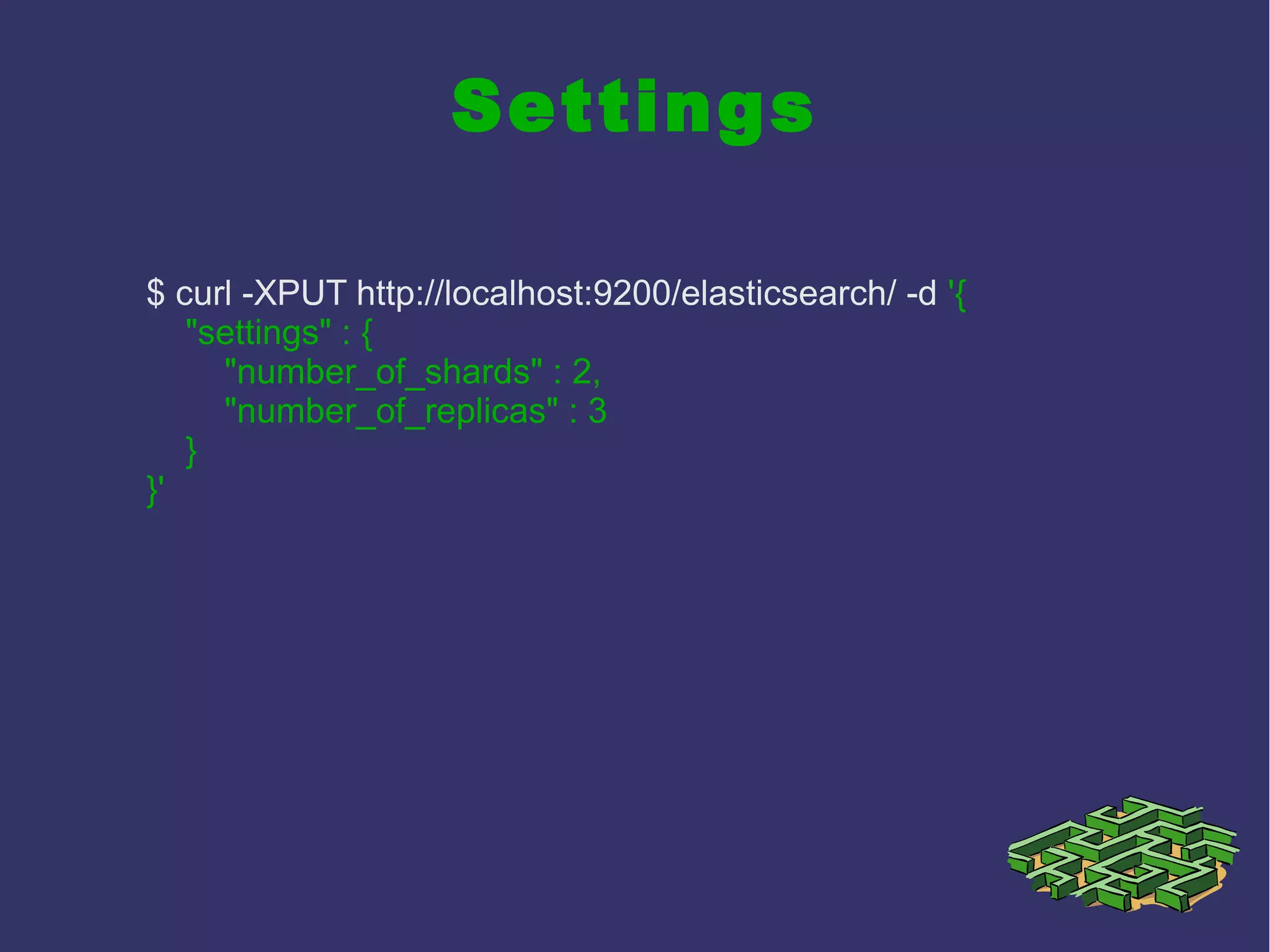 Settings
$ curl -XPUT http://localhost:9200/elasticsearch/ -d '{
"settings" : {
"number_of_shards" : 2,
"number_of_replicas" : 3
}
}'
 