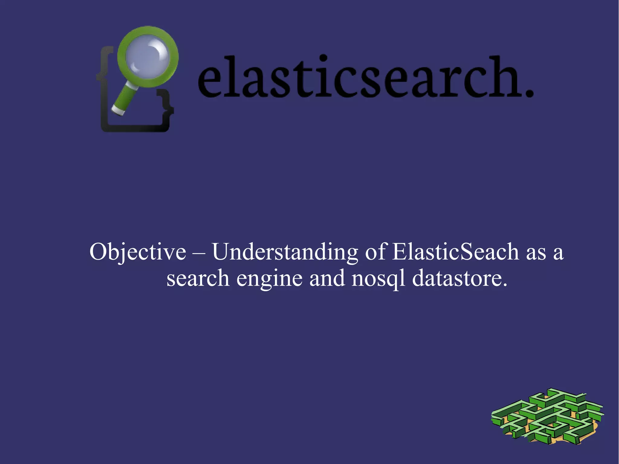 Objective – Understanding of ElasticSeach as a
search engine and nosql datastore.
 