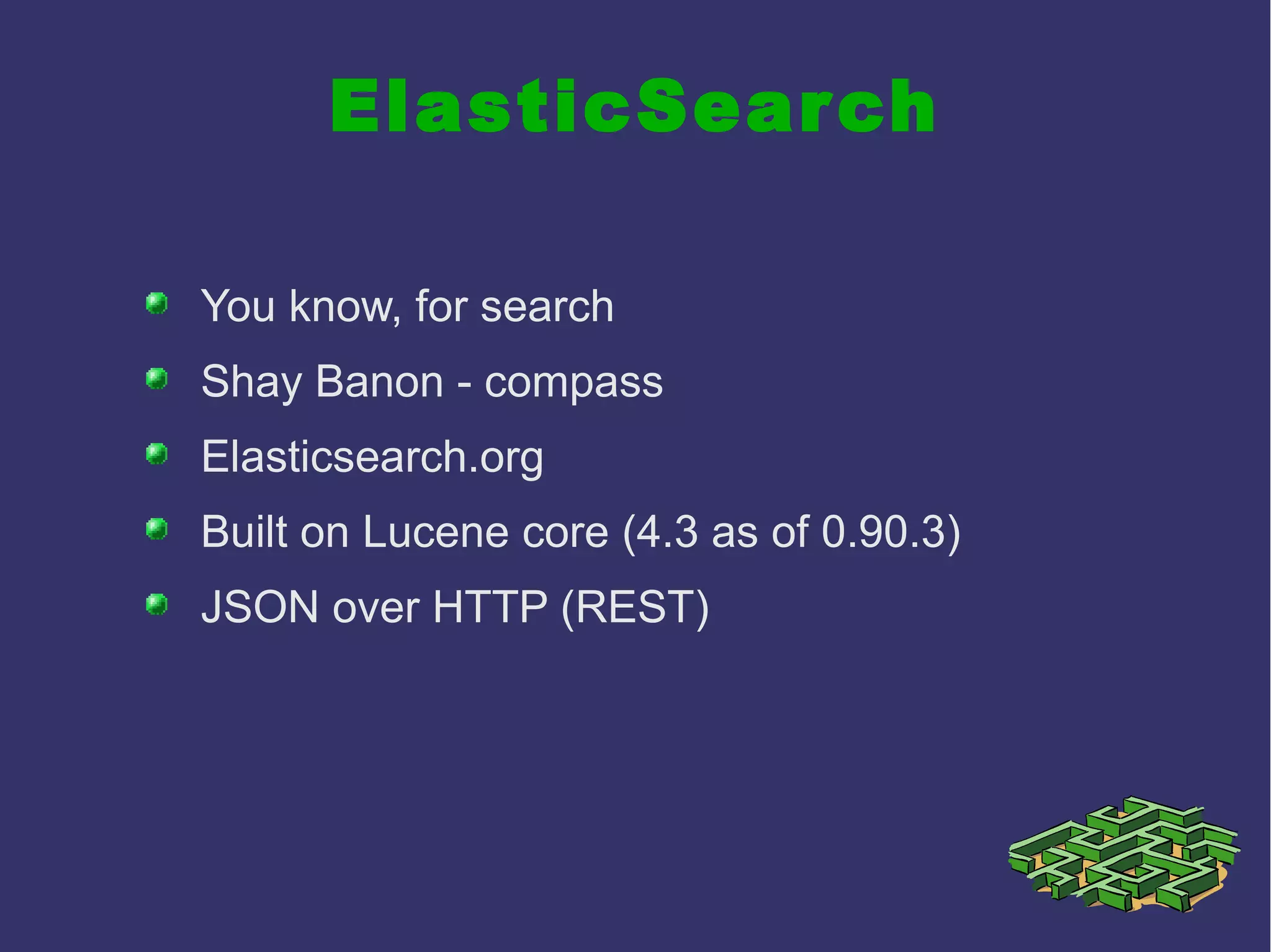 ElasticSearch
You know, for search
Shay Banon - compass
Elasticsearch.org
Built on Lucene core (4.3 as of 0.90.3)
JSON over HTTP (REST)
 