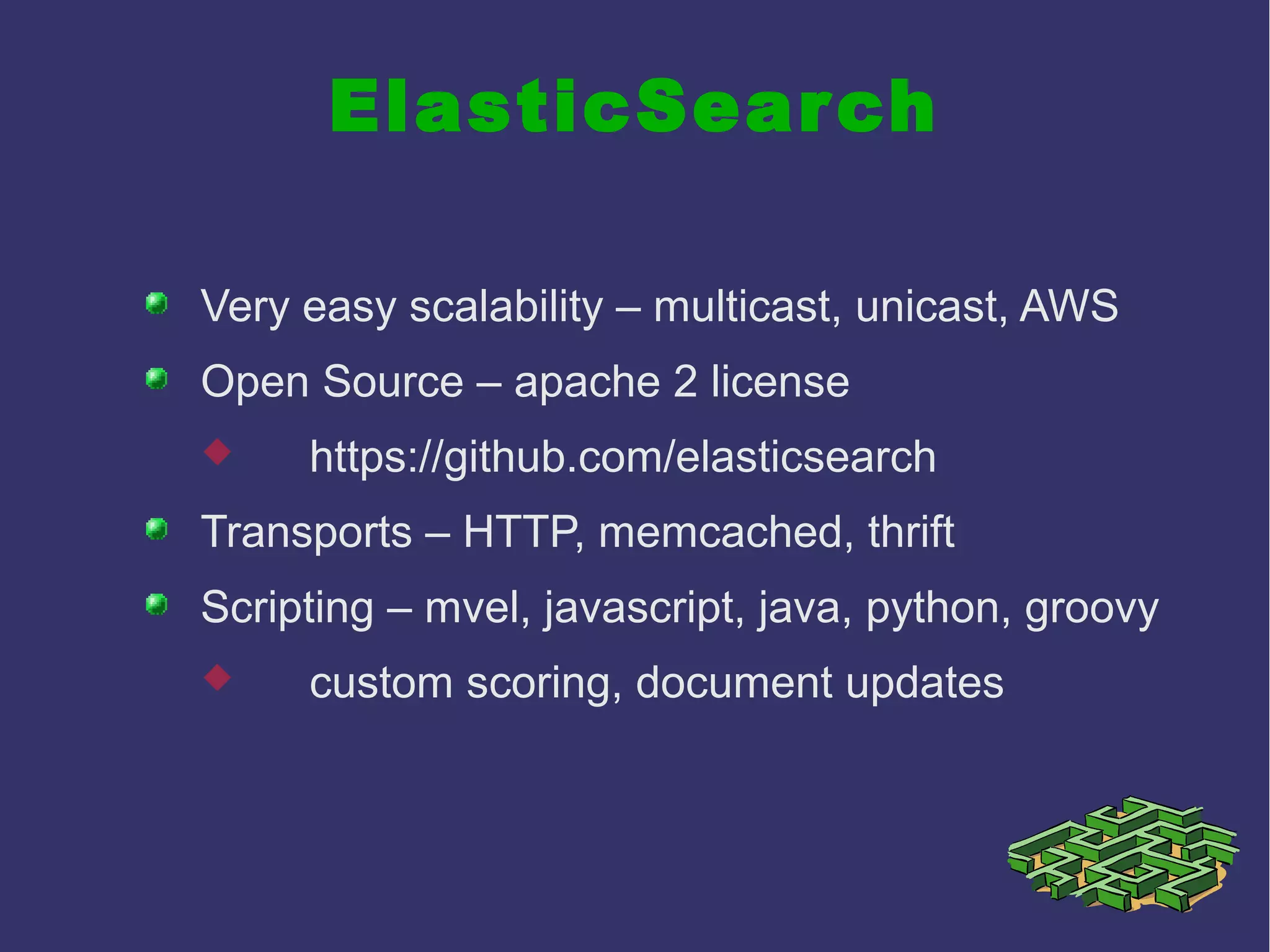 ElasticSearch
Very easy scalability – multicast, unicast, AWS
Open Source – apache 2 license
 https://github.com/elasticsearch
Transports – HTTP, memcached, thrift
Scripting – mvel, javascript, java, python, groovy
 custom scoring, document updates
 