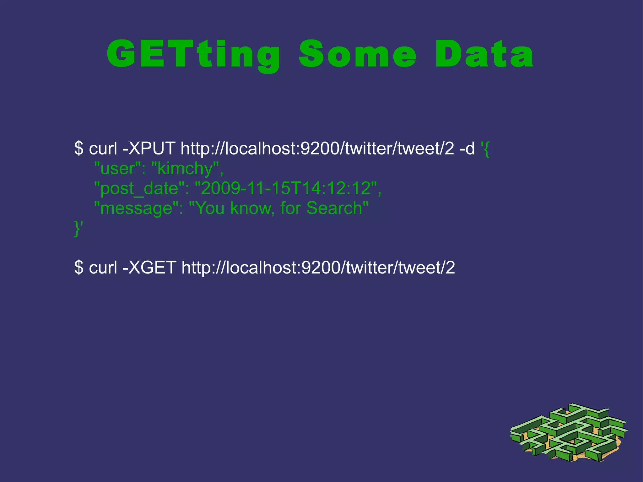 GETting Some Data
$ curl -XPUT http://localhost:9200/twitter/tweet/2 -d '{
"user": "kimchy",
"post_date": "2009-11-15T14:12:12",
"message": "You know, for Search"
}'
$ curl -XGET http://localhost:9200/twitter/tweet/2
 