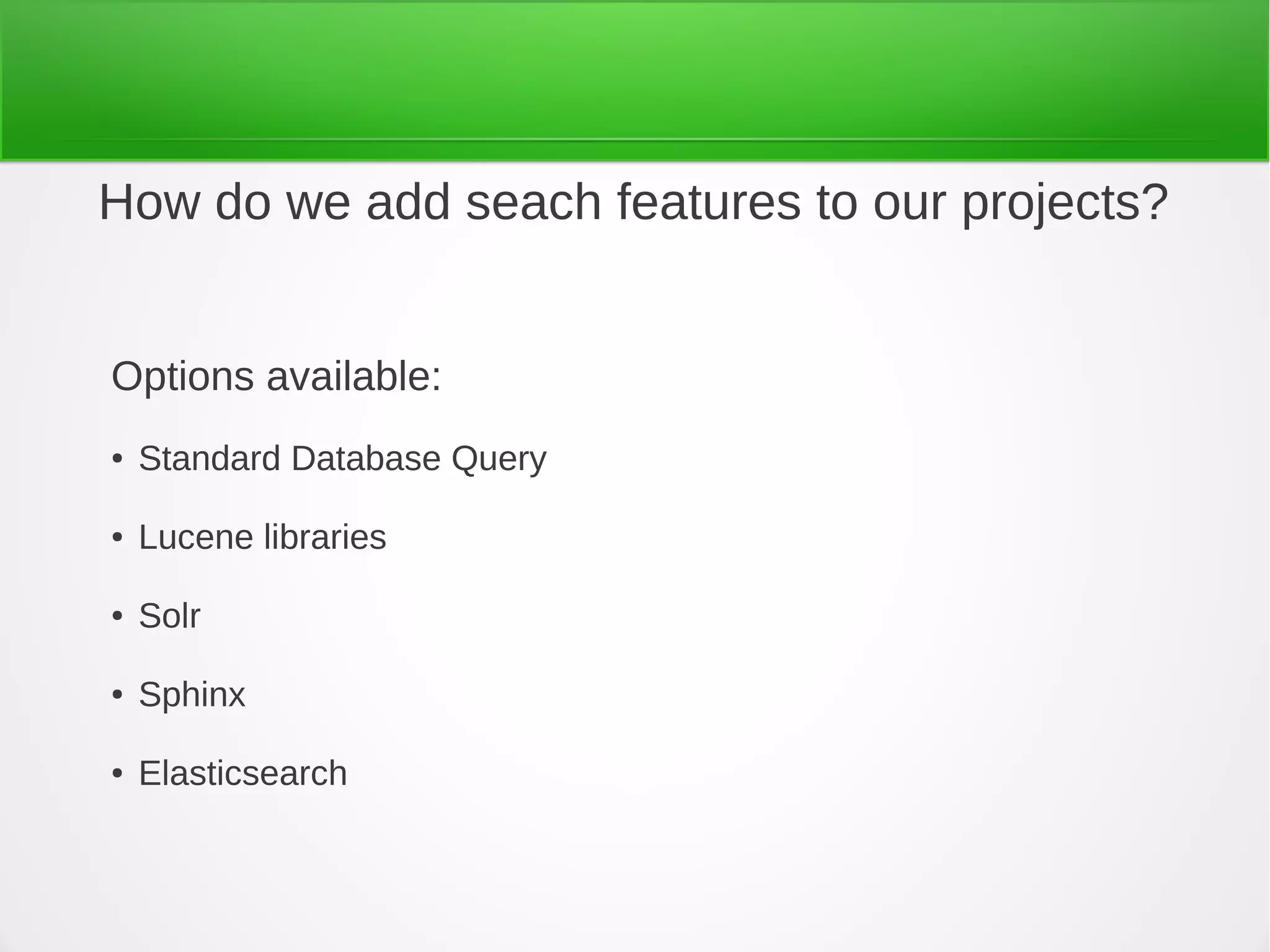 How do we add seach features to our projects?
Options available:
● Standard Database Query
● Lucene libraries
● Solr
● Sphinx
● Elasticsearch
 