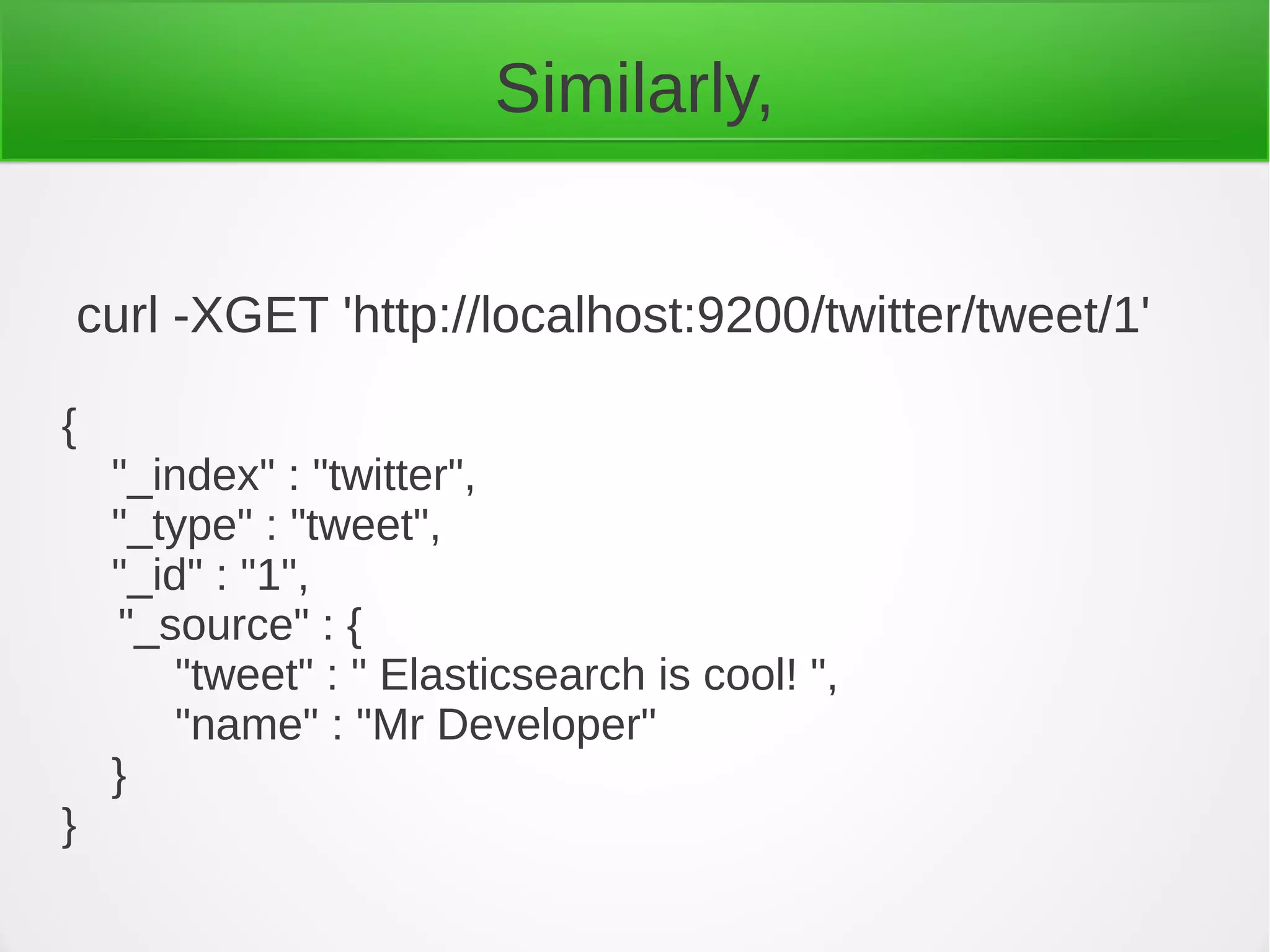 Similarly,
{
"_index" : "twitter",
"_type" : "tweet",
"_id" : "1",
"_source" : {
"tweet" : " Elasticsearch is cool! ",
"name" : "Mr Developer"
}
}
curl -XGET 'http://localhost:9200/twitter/tweet/1'
 