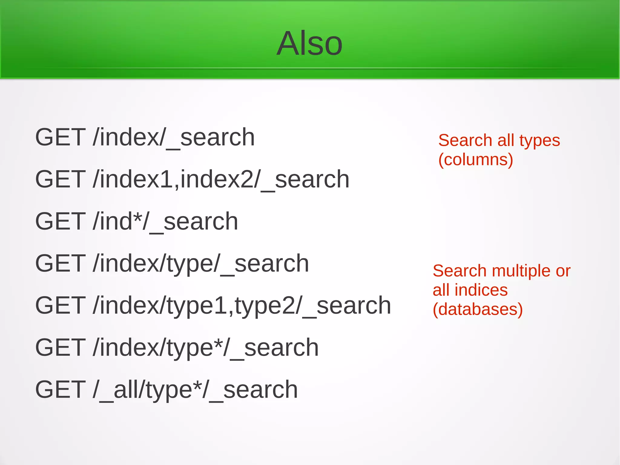 GET /index/_search
GET /index1,index2/_search
GET /ind*/_search
GET /index/type/_search
GET /index/type1,type2/_search
GET /index/type*/_search
GET /_all/type*/_search
Search multiple or
all indices
(databases)
Search all types
(columns)
Also
 