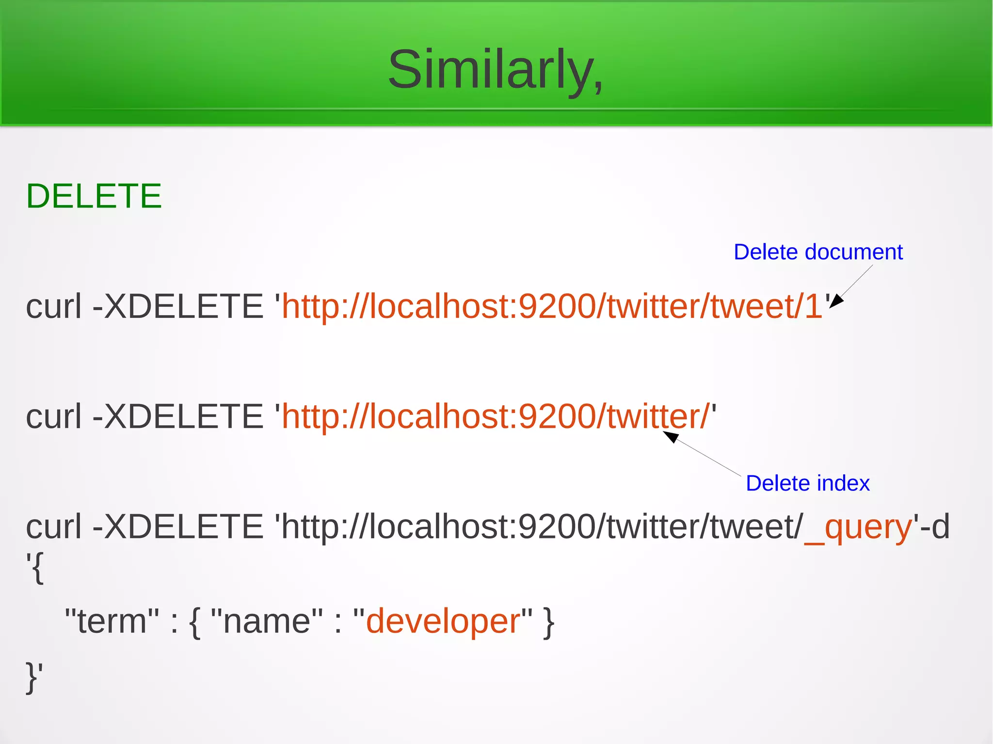 Similarly,
DELETE
curl -XDELETE 'http://localhost:9200/twitter/tweet/1'
curl -XDELETE 'http://localhost:9200/twitter/'
curl -XDELETE 'http://localhost:9200/twitter/tweet/_query'-d
'{
"term" : { "name" : "developer" }
}'
Delete document
Delete index
 