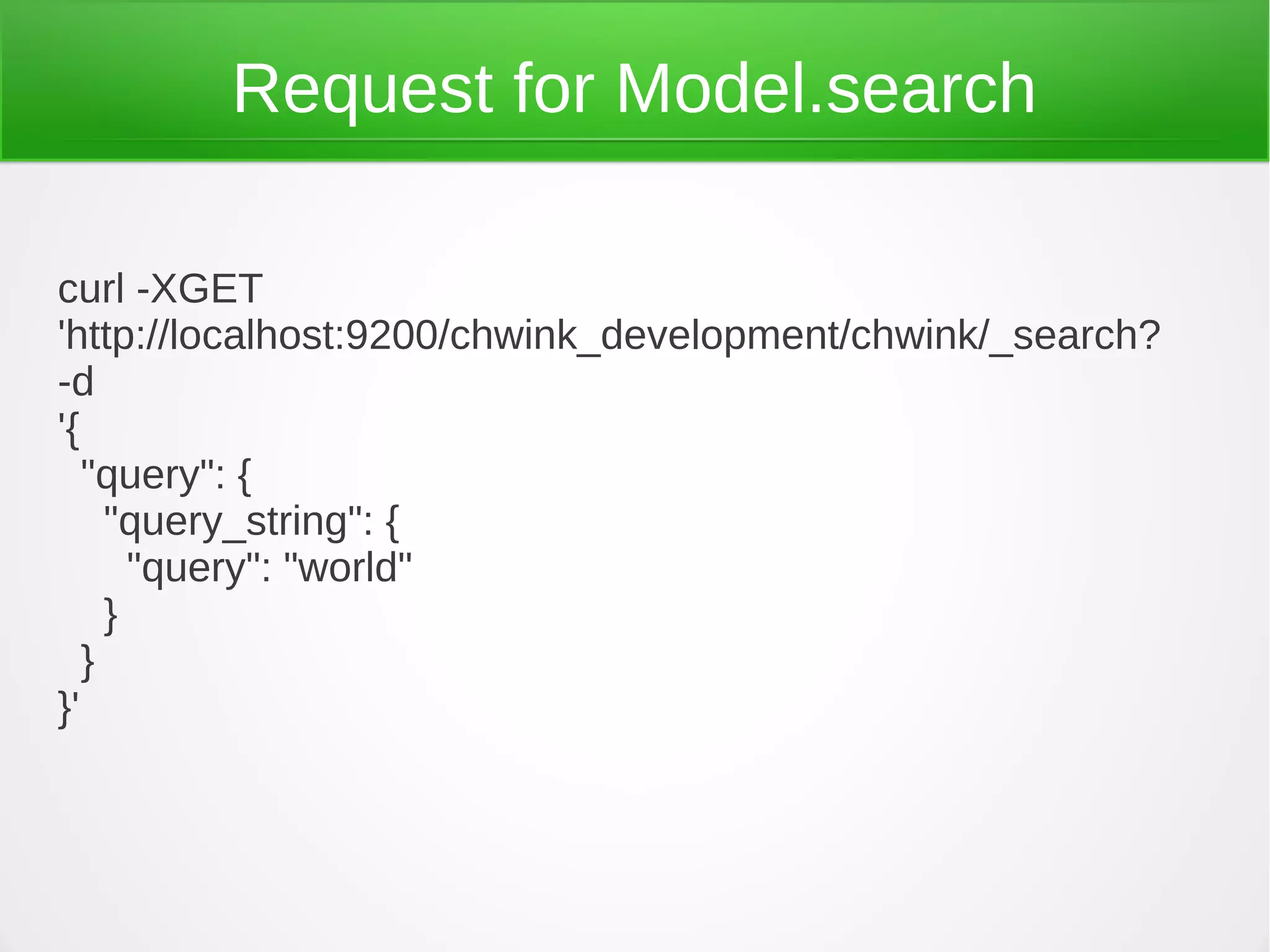 Request for Model.search
curl -XGET
'http://localhost:9200/chwink_development/chwink/_search?
-d
'{
"query": {
"query_string": {
"query": "world"
}
}
}'
 