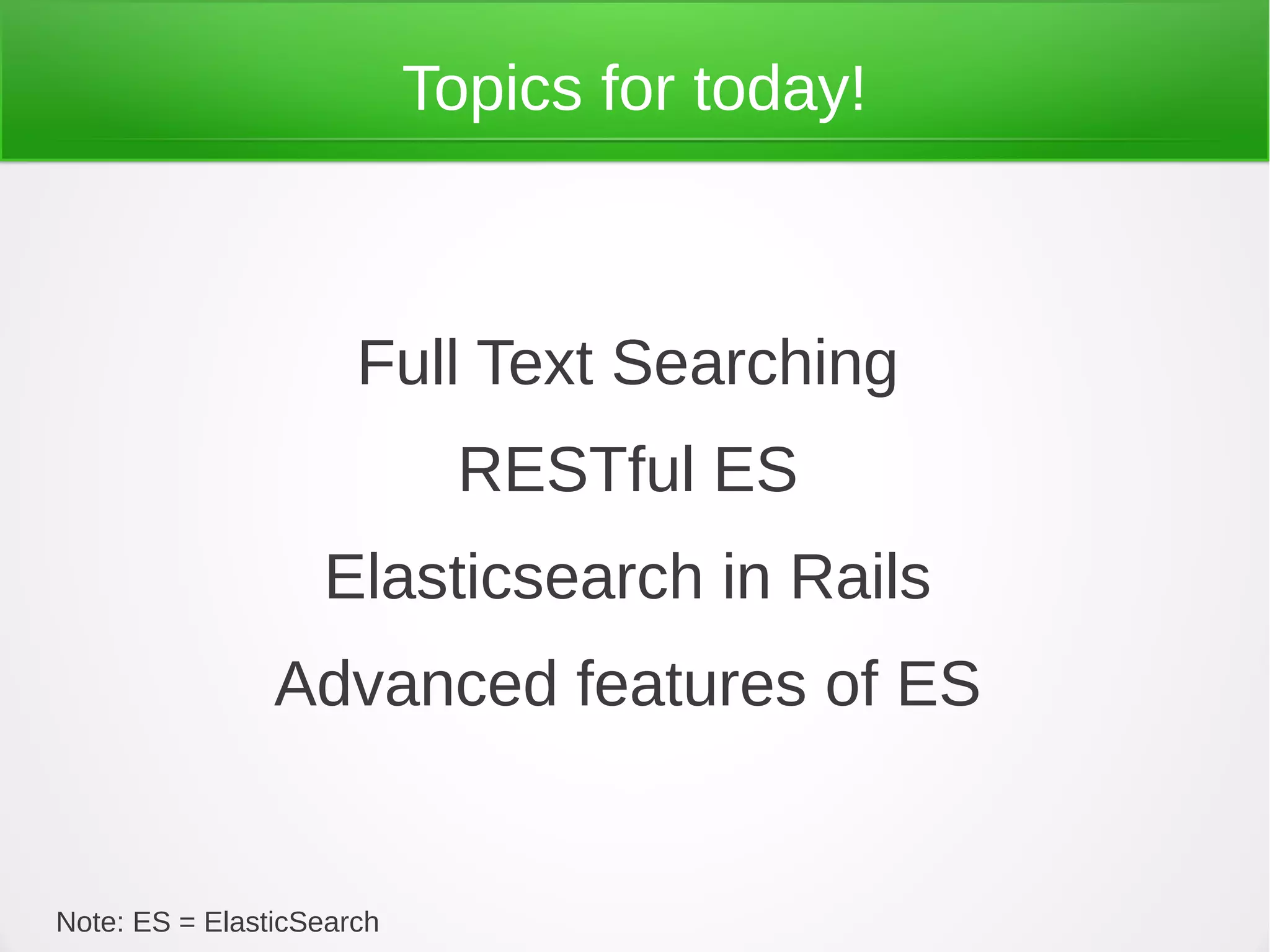 Topics for today!
Full Text Searching
RESTful ES
Elasticsearch in Rails
Advanced features of ES
Note: ES = ElasticSearch
 