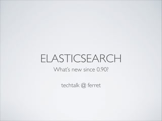 ELASTICSEARCH
What’s new since 0.90?
techtalk @ ferret
 