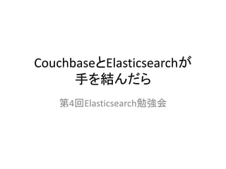 CouchbaseとElasticsearchが
手を結んだら
第4回Elasticsearch勉強会
 