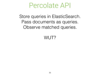 Percolate API
35
Store queries in ElasticSearch.
Pass documents as queries. 
Observe matched queries.
WUT?
 