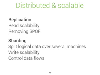 Distributed & scalable
Replication
Read scalability
Removing SPOF
Sharding
Split logical data over several machines
Write scalability
Control data flows
41
 