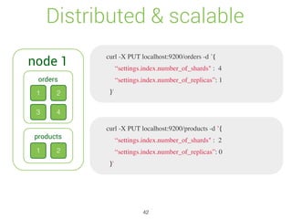 Distributed & scalable
node 1
1 2
3 4
orders
1 2
products
curl -X PUT localhost:9200/orders -d ’{
“settings.index.number_of_shards" : 4
“settings.index.number_of_replicas”: 1
}'
curl -X PUT localhost:9200/products -d ’{
“settings.index.number_of_shards" : 2
“settings.index.number_of_replicas”: 0
}'
42
 