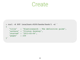 Create
» curl -X PUT localhost:9200/books/book/1 -d '
{
"title" : "Elasticsearch - The definitive guide",
"authors" : "Clinton Gormley",
"started" : "2013-02-04",
"pages" : 230
}'
46
 