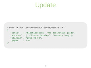 Update
» curl -X PUT localhost:9200/books/book/1 -d '
{
"title" : "Elasticsearch - The definitive guide",
"authors" : [ "Clinton Gormley", "Zachary Tong"],
"started" : "2013-02-04",
"pages" : 230
}'
47
 