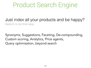 Just index all your products and be happy?
Product Search Engine
Synonyms, Suggestions, Faceting, De-compounding,
Custom scoring, Analytics, Price agents,
Query optimisation, beyond search
Search is not that easy
52
 